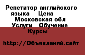 Репетитор английского языка  › Цена ­ 500 - Московская обл. Услуги » Обучение. Курсы   
